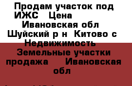 Продам участок под ИЖС › Цена ­ 150 000 - Ивановская обл., Шуйский р-н, Китово с. Недвижимость » Земельные участки продажа   . Ивановская обл.